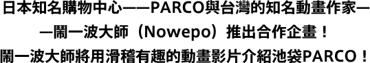 日本知名購物中心——PARCO與台灣的知名動畫作家——鬧一波大師（Nowepo）推出合作企畫！鬧一波大師將用滑稽有趣的動畫影片介紹池袋PARCO！